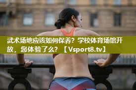 武术场地应该如何保养？学校体育场馆开放，您体验了么？