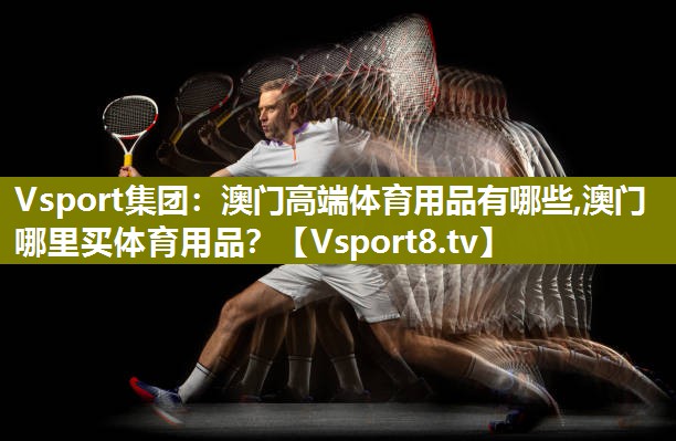 Vsport集团：澳门高端体育用品有哪些,澳门哪里买体育用品？