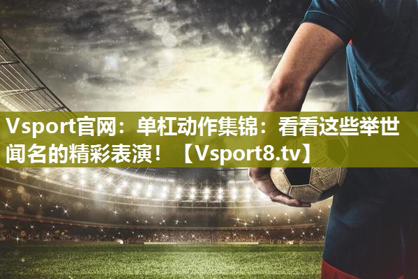 Vsport官网：单杠动作集锦：看看这些举世闻名的精彩表演！
