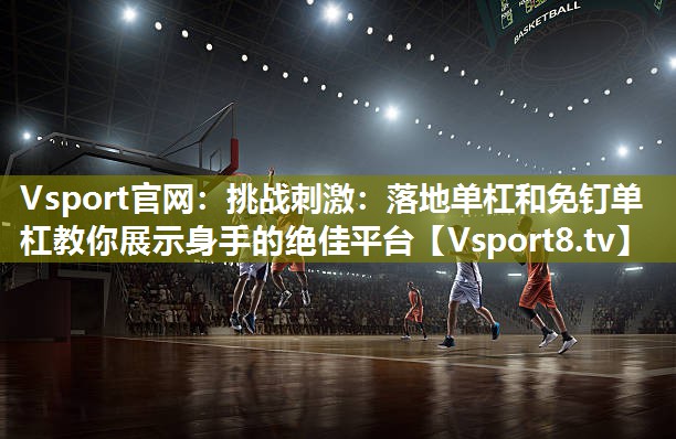 Vsport官网：挑战刺激：落地单杠和免钉单杠教你展示身手的绝佳平台