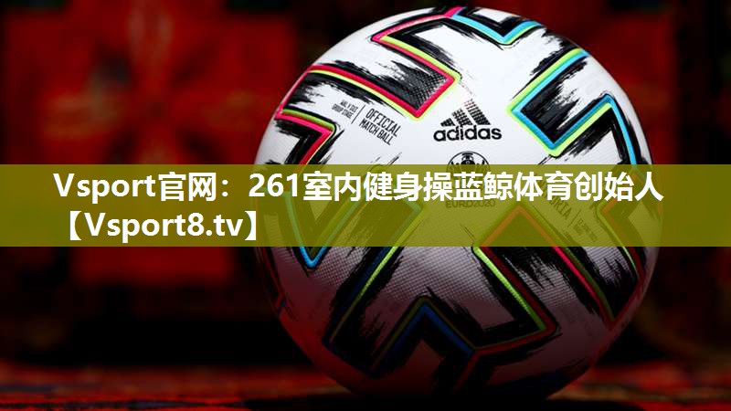 Vsport官网：261室内健身操蓝鲸体育创始人