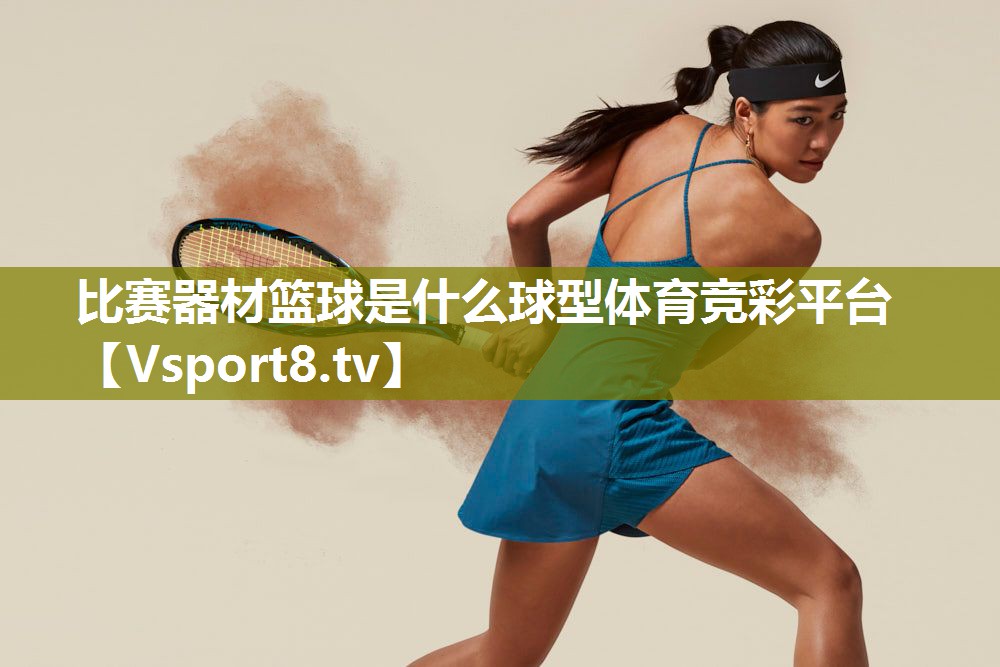 比赛器材篮球是什么球型体育竞彩平台