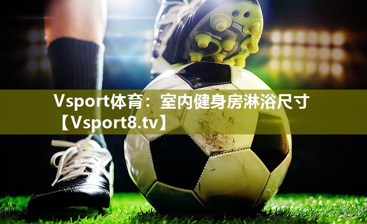 Vsport体育：室内健身房淋浴尺寸