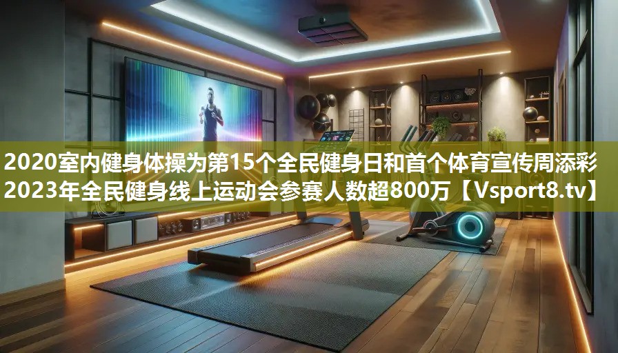 2020室内健身体操为第15个全民健身日和首个体育宣传周添彩 2023年全民健身线上运动会参赛人数超800万
