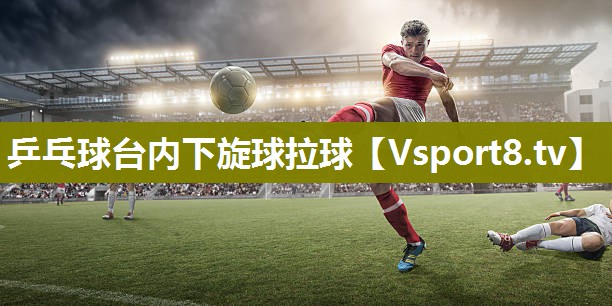 乒乓球台内下旋球拉球 乒乓球台内下旋球拉球