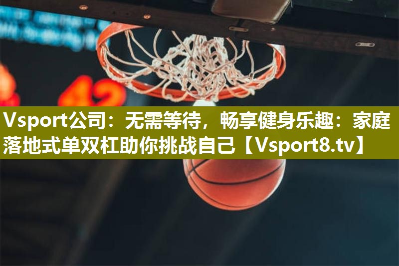 无需等待，畅享健身乐趣：家庭落地式单双杠助你挑战自己
