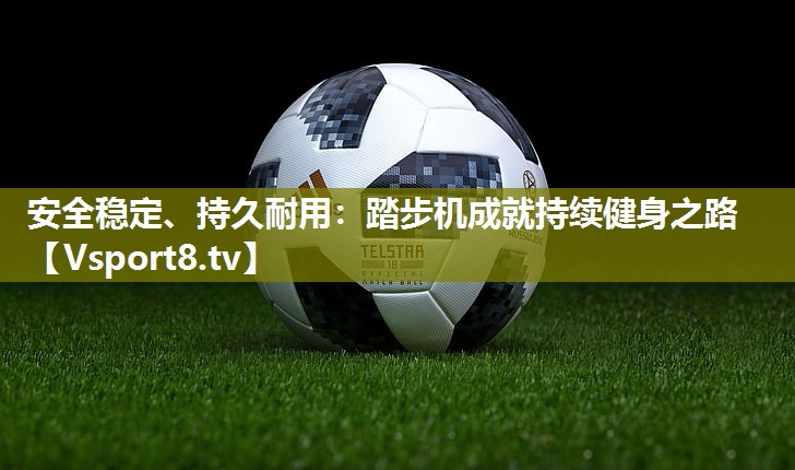 安全稳定、持久耐用：踏步机成就持续健身之路