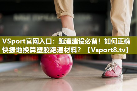 跑道建设必备！如何正确快捷地换算塑胶跑道材料？
