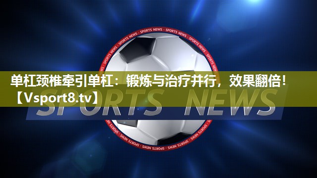 单杠颈椎牵引单杠：锻炼与治疗并行，效果翻倍！