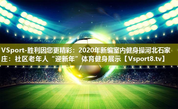 2020年新编室内健身操河北石家庄：社区老年人“迎新年”体育健身展示