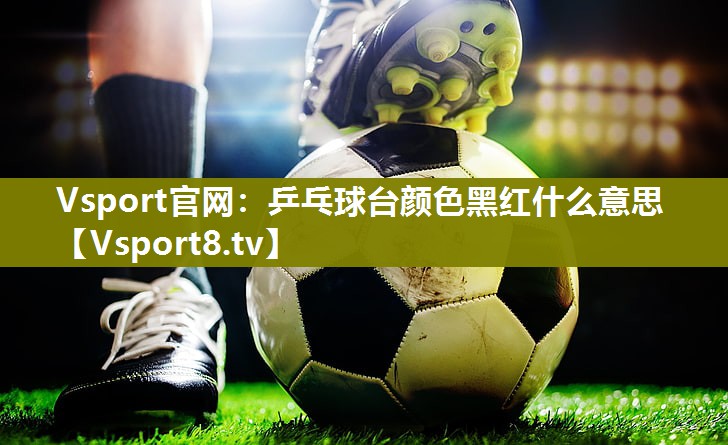 乒乓球台颜色黑红什么意思